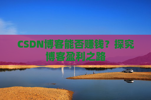 CSDN博客能否赚钱？探究博客盈利之路